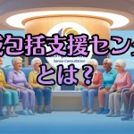 地域包括支援センターとは？ 高齢者支援の“最初の相談窓口”をわかりやすく解説