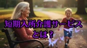 短期入所介護サービスとは？利用の流れとメリット・デメリットを徹底解説