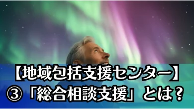 【地域包括支援センター】③「総合相談支援」とは？困りごとをまるごと解決する仕組み